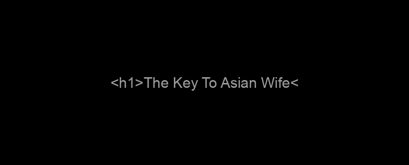 <h1>The Key To Asian Wife</h1>